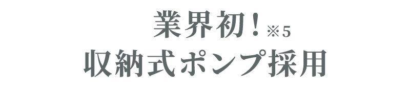 業界初!収納式ポンプ採用